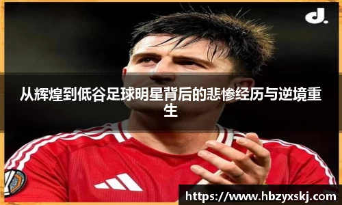 从辉煌到低谷足球明星背后的悲惨经历与逆境重生